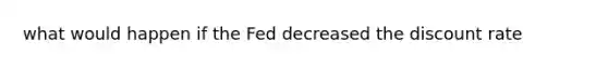 what would happen if the Fed decreased the discount rate