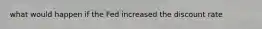 what would happen if the Fed increased the discount rate