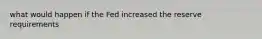 what would happen if the Fed increased the reserve requirements