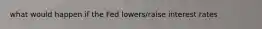 what would happen if the Fed lowers/raise interest rates