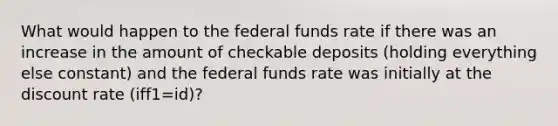 What would happen to the federal funds rate if there was an increase in the amount of checkable deposits​ (holding everything else constant) and the federal funds rate was initially at the discount rate (iff1=id)?