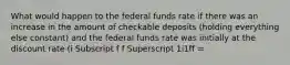 What would happen to the federal funds rate if there was an increase in the amount of checkable deposits​ (holding everything else​ constant) and the federal funds rate was initially at the discount rate ​(i Subscript f f Superscript 1i1ff ​=