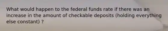 What would happen to the federal funds rate if there was an increase in the amount of checkable deposits​ (holding everything else​ constant) ?