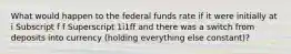 What would happen to the federal funds rate if it were initially at i Subscript f f Superscript 1i1ff and there was a switch from deposits into currency​ (holding everything else​ constant)?