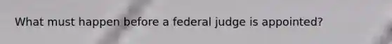 What must happen before a federal judge is appointed?