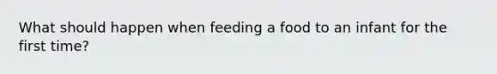 What should happen when feeding a food to an infant for the first time?