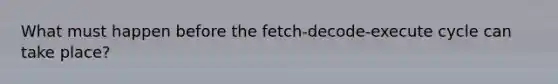 What must happen before the fetch-decode-execute cycle can take place?