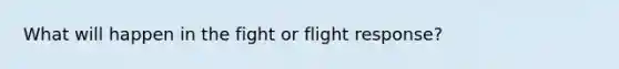 What will happen in the fight or flight response?