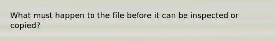What must happen to the file before it can be inspected or copied?