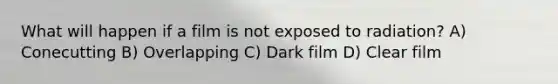 What will happen if a film is not exposed to radiation? A) Conecutting B) Overlapping C) Dark film D) Clear film