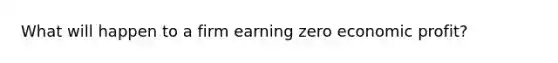 What will happen to a firm earning zero economic profit?