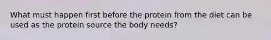 What must happen first before the protein from the diet can be used as the protein source the body needs?