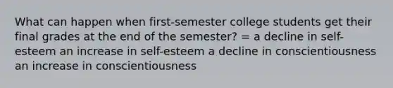 What can happen when first-semester college students get their final grades at the end of the semester? = a decline in self-esteem an increase in self-esteem a decline in conscientiousness an increase in conscientiousness