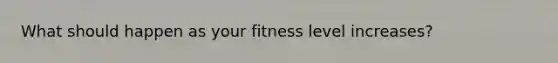 What should happen as your fitness level increases?