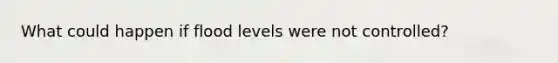 What could happen if flood levels were not controlled?
