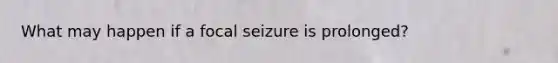 What may happen if a focal seizure is prolonged?