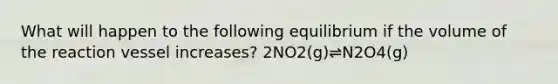 What will happen to the following equilibrium if the volume of the reaction vessel increases? 2NO2(g)⇌N2O4(g)