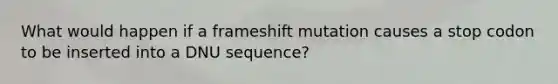 What would happen if a frameshift mutation causes a stop codon to be inserted into a DNU sequence?