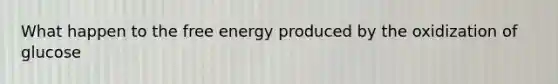 What happen to the free energy produced by the oxidization of glucose