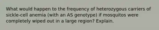 What would happen to the frequency of heterozygous carriers of sickle-cell anemia (with an AS genotype) if mosquitos were completely wiped out in a large region? Explain.