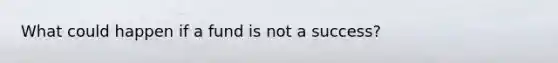 What could happen if a fund is not a success?