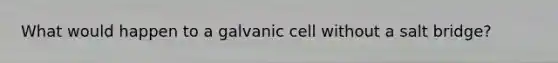 What would happen to a galvanic cell without a salt bridge?