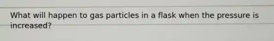 What will happen to gas particles in a flask when the pressure is increased?