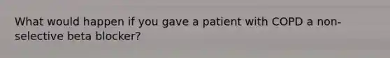 What would happen if you gave a patient with COPD a non-selective beta blocker?