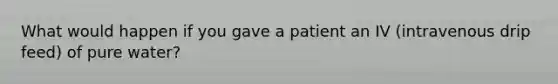 What would happen if you gave a patient an IV (intravenous drip feed) of pure water?