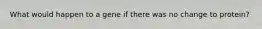 What would happen to a gene if there was no change to protein?