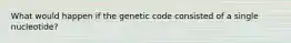 What would happen if the genetic code consisted of a single nucleotide?