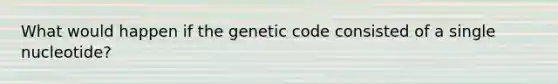 What would happen if the genetic code consisted of a single nucleotide?