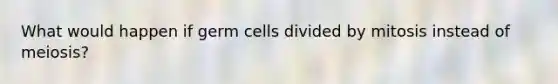 What would happen if germ cells divided by mitosis instead of meiosis?