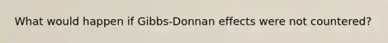 What would happen if Gibbs‐Donnan effects were not countered?