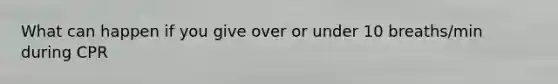 What can happen if you give over or under 10 breaths/min during CPR