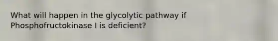 What will happen in the glycolytic pathway if Phosphofructokinase I is deficient?