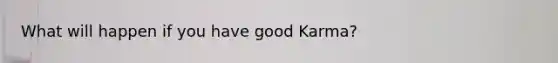 What will happen if you have good Karma?