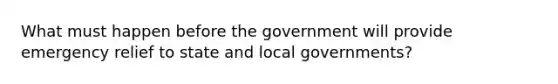 What must happen before the government will provide emergency relief to state and local governments?