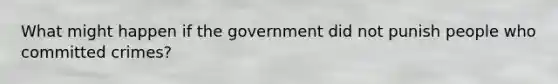 What might happen if the government did not punish people who committed crimes?