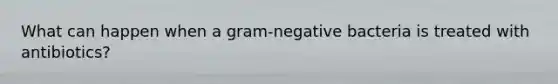 What can happen when a gram-negative bacteria is treated with antibiotics?