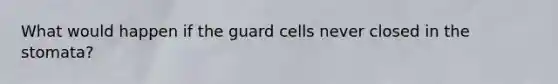 What would happen if the guard cells never closed in the stomata?