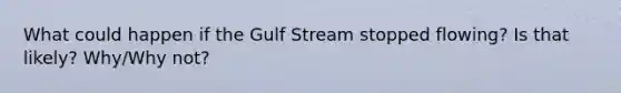 What could happen if the Gulf Stream stopped flowing? Is that likely? Why/Why not?