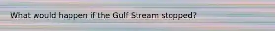 What would happen if the Gulf Stream stopped?