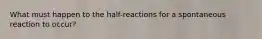 What must happen to the half-reactions for a spontaneous reaction to occur?