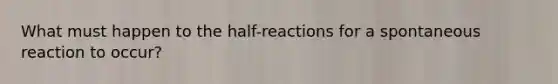 What must happen to the half-reactions for a spontaneous reaction to occur?