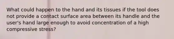 What could happen to the hand and its tissues if the tool does not provide a contact <a href='https://www.questionai.com/knowledge/kEtsSAPENL-surface-area' class='anchor-knowledge'>surface area</a> between its handle and the user's hand large enough to avoid concentration of a high compressive stress?