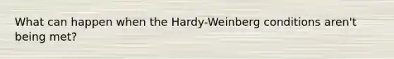 What can happen when the Hardy-Weinberg conditions aren't being met?