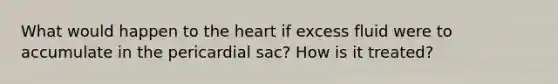 What would happen to the heart if excess fluid were to accumulate in the pericardial sac? How is it treated?