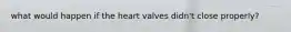 what would happen if the heart valves didn't close properly?