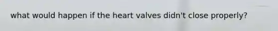 what would happen if the heart valves didn't close properly?